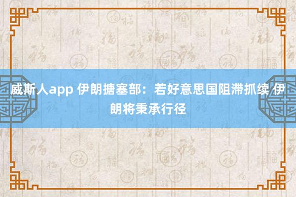 威斯人app 伊朗搪塞部：若好意思国阻滞抓续 伊朗将秉承行径