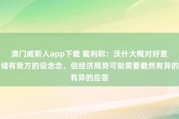 澳门威斯人app下载 戴利称：沃什大概对好意思联储有我方的设念念，但经济局势可能需要截然有异的应答