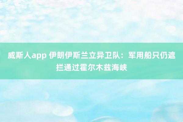 威斯人app 伊朗伊斯兰立异卫队：军用船只仍遮拦通过霍尔木兹海峡