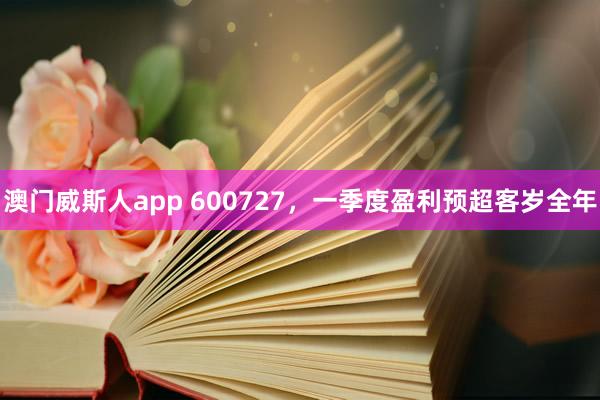 澳门威斯人app 600727，一季度盈利预超客岁全年