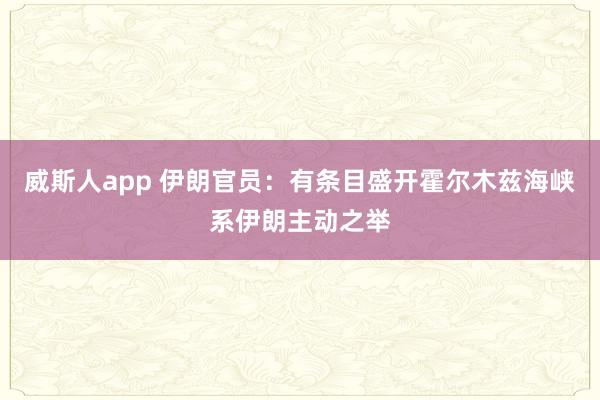 威斯人app 伊朗官员：有条目盛开霍尔木兹海峡系伊朗主动之举