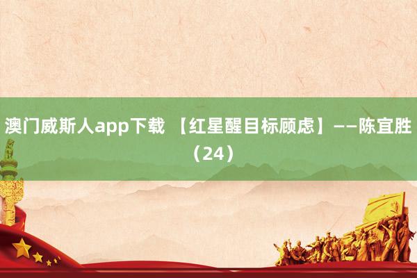 澳门威斯人app下载 【红星醒目标顾虑】——陈宜胜（24）