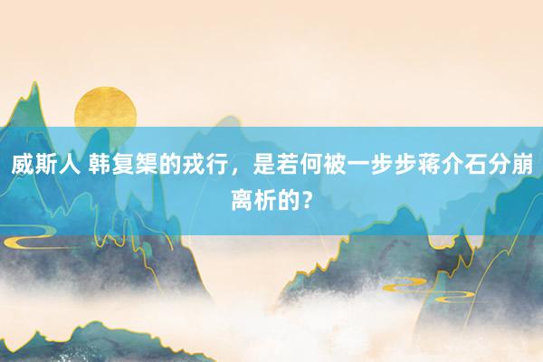 威斯人 韩复榘的戎行，是若何被一步步蒋介石分崩离析的？