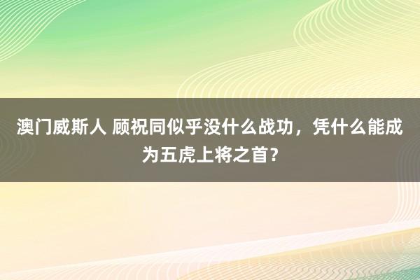 澳门威斯人 顾祝同似乎没什么战功，凭什么能成为五虎上将之首？