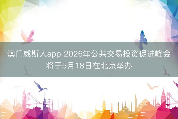 澳门威斯人app 2026年公共交易投资促进峰会将于5月18日在北京举办