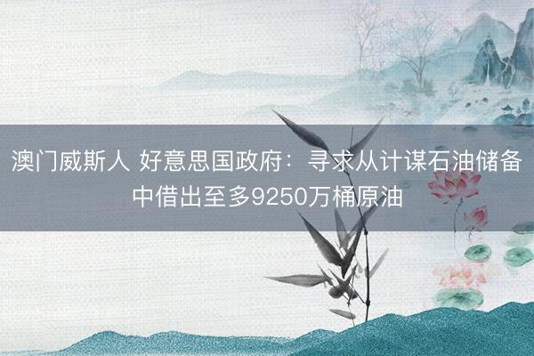 澳门威斯人 好意思国政府：寻求从计谋石油储备中借出至多9250万桶原油