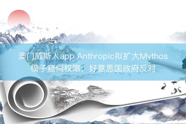 澳门威斯人app Anthropic拟扩大Mythos模子窥伺权限，好意思国政府反对