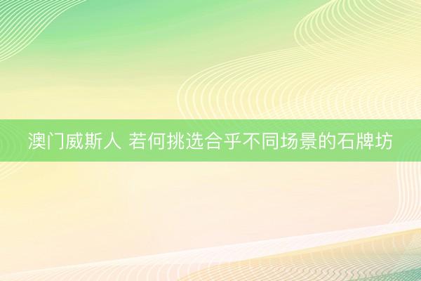 澳门威斯人 若何挑选合乎不同场景的石牌坊