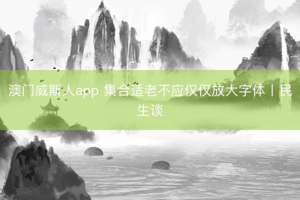 澳门威斯人app 集合适老不应仅仅放大字体丨民生谈