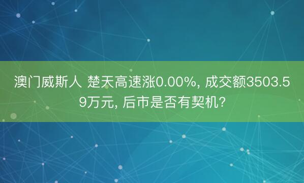 澳门威斯人 楚天高速涨0.00%， 成交额3503.59万元， 后市是否有契机?