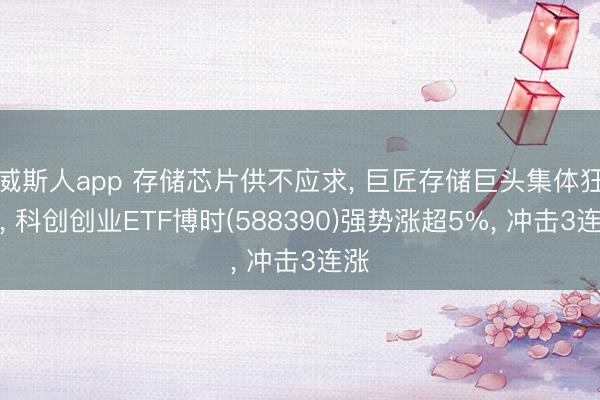 威斯人app 存储芯片供不应求， 巨匠存储巨头集体狂飙， 科创创业ETF博时(588390)强势涨超5%， 冲击3连涨