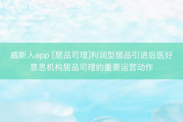 威斯人app [居品司理]利润型居品引进后医好意思机构居品司理的重要运营动作