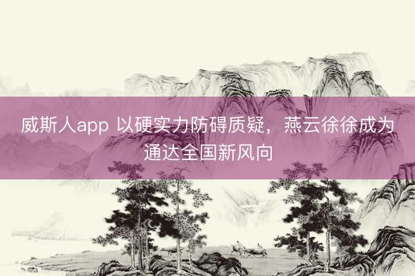 威斯人app 以硬实力防碍质疑，燕云徐徐成为通达全国新风向