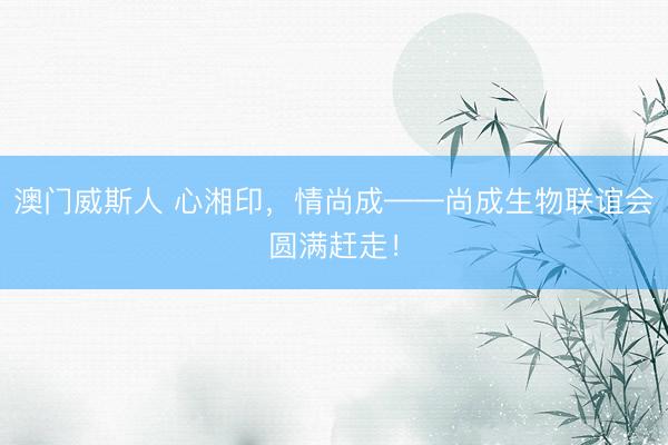 澳门威斯人 心湘印，情尚成——尚成生物联谊会圆满赶走！