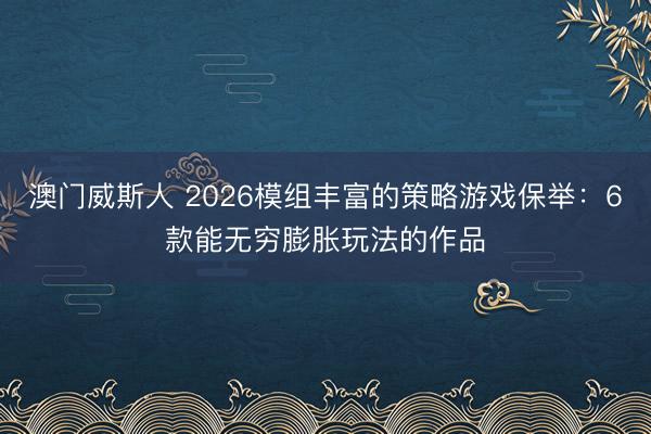 澳门威斯人 2026模组丰富的策略游戏保举：6款能无穷膨胀玩法的作品