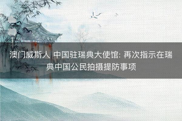 澳门威斯人 中国驻瑞典大使馆: 再次指示在瑞典中国公民拍摄提防事项