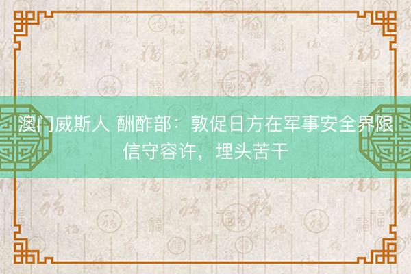 澳门威斯人 酬酢部：敦促日方在军事安全界限信守容许，埋头苦干