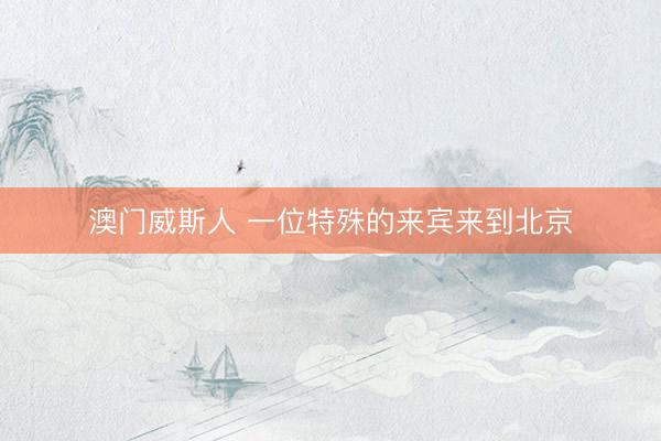 澳门威斯人 一位特殊的来宾来到北京