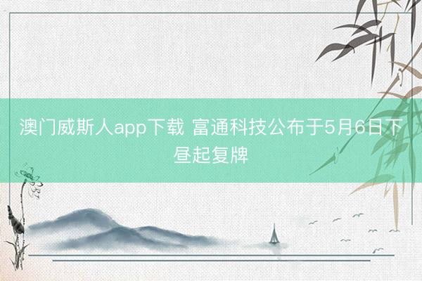 澳门威斯人app下载 富通科技公布于5月6日下昼起复牌