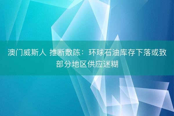 澳门威斯人 推断敷陈：环球石油库存下落或致部分地区供应迷糊