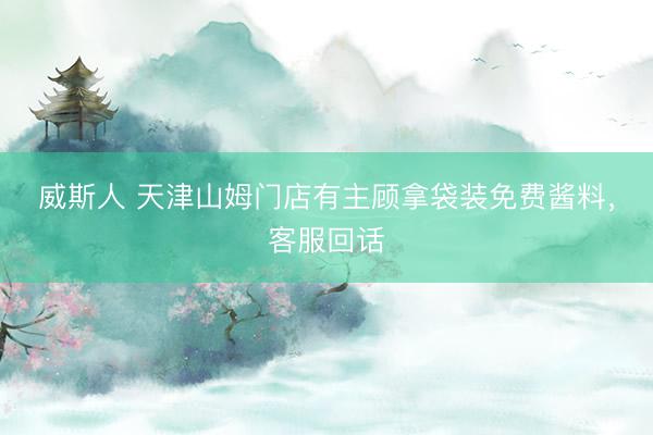 威斯人 天津山姆门店有主顾拿袋装免费酱料，客服回话