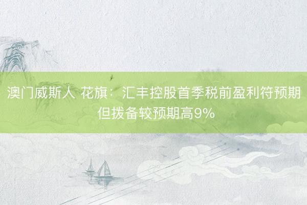 澳门威斯人 花旗：汇丰控股首季税前盈利符预期 但拨备较预期高9%