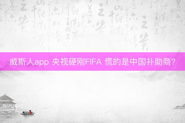 威斯人app 央视硬刚FIFA 慌的是中国补助商?