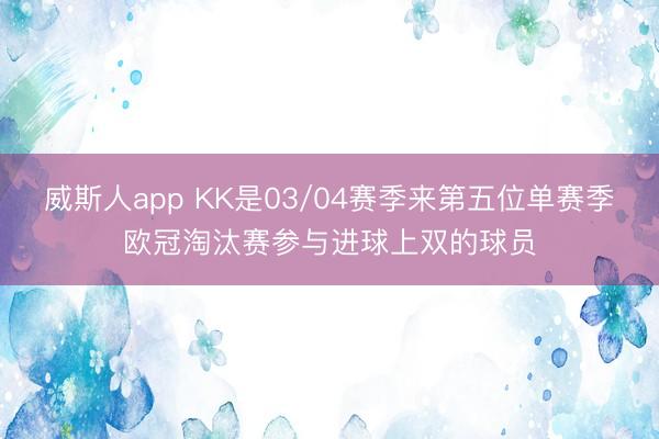 威斯人app KK是03/04赛季来第五位单赛季欧冠淘汰赛参与进球上双的球员