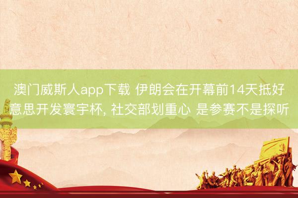 澳门威斯人app下载 伊朗会在开幕前14天抵好意思开发寰宇杯， 社交部划重心 是参赛不是探听