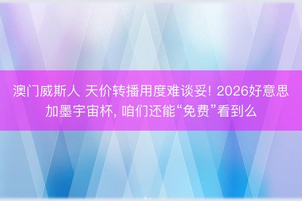 澳门威斯人 天价转播用度难谈妥! 2026好意思加墨宇宙杯, 咱们还能“免费”看到么