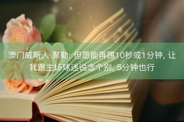 澳门威斯人 聚勒: 但愿能再踢10秒或1分钟, 让我跟主场球迷说念个别, 5分钟也行
