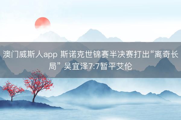 澳门威斯人app 斯诺克世锦赛半决赛打出“离奇长局” 吴宜泽7:7暂平艾伦