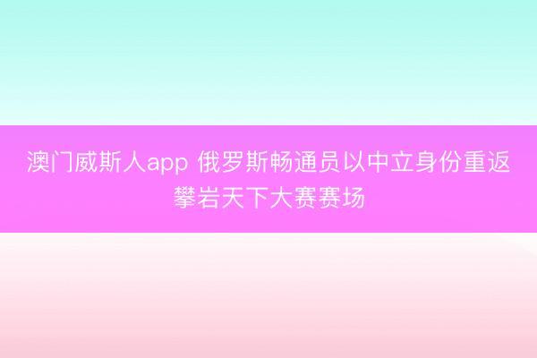 澳门威斯人app 俄罗斯畅通员以中立身份重返攀岩天下大赛赛场