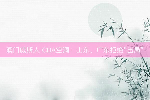 澳门威斯人 CBA空洞：山东、广东拒绝“出局”