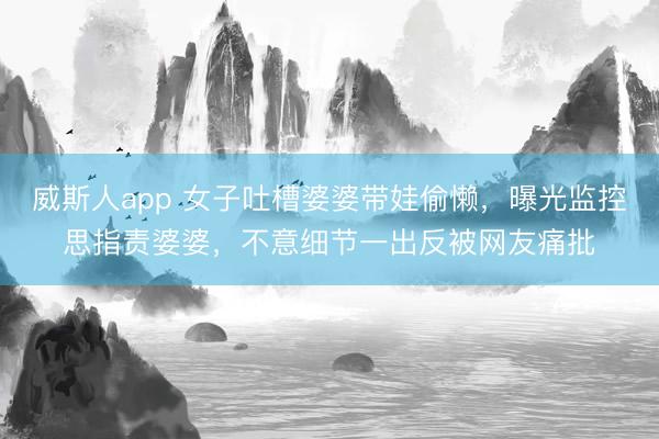 威斯人app 女子吐槽婆婆带娃偷懒，曝光监控思指责婆婆，不意细节一出反被网友痛批