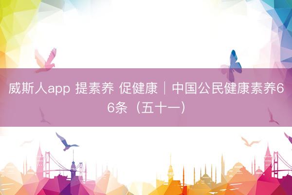 威斯人app 提素养 促健康│中国公民健康素养66条（五十一）