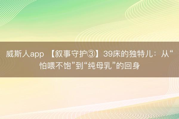 威斯人app 【叙事守护③】39床的独特儿：从“怕喂不饱”到“纯母乳”的回身