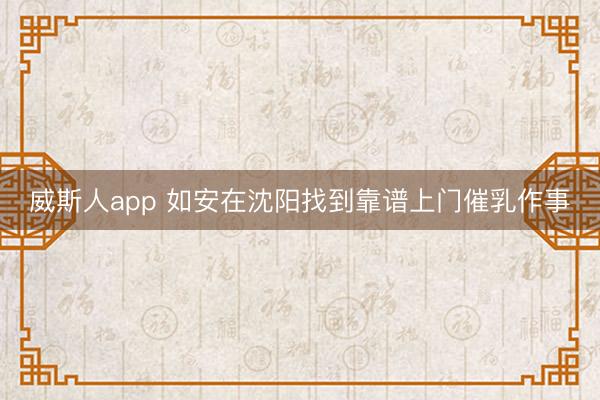 威斯人app 如安在沈阳找到靠谱上门催乳作事